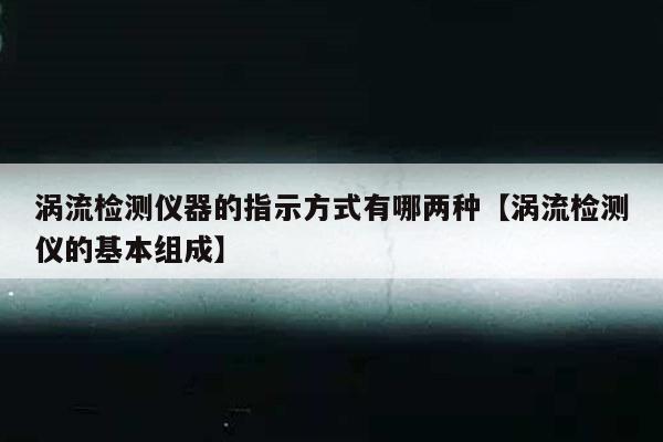 涡流检测仪器的指示方式有哪两种【涡流检测仪的基本组成】