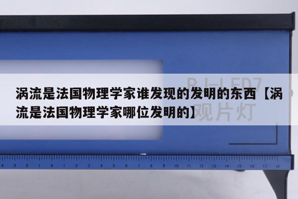 涡流是法国物理学家谁发现的发明的东西【涡流是法国物理学家哪位发明的】