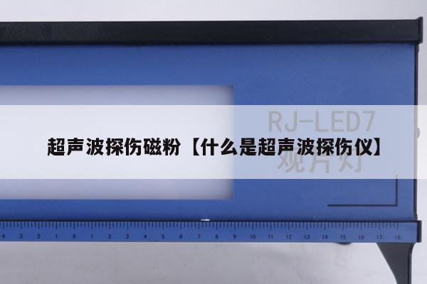 超声波探伤磁粉【什么是超声波探伤仪】