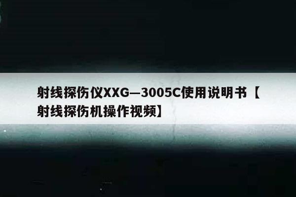 射线探伤仪XXG—3005C使用说明书【射线探伤机操作视频】