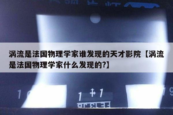 涡流是法国物理学家谁发现的天才影院【涡流是法国物理学家什么发现的?】