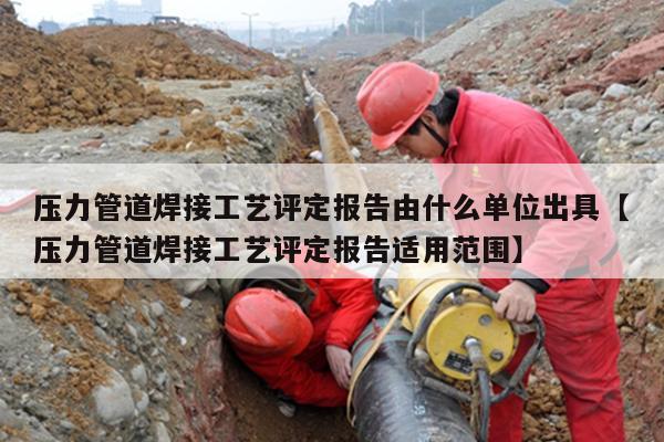 压力管道焊接工艺评定报告由什么单位出具【压力管道焊接工艺评定报告适用范围】