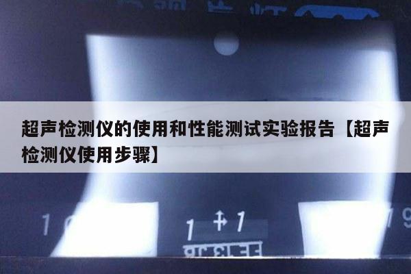 超声检测仪的使用和性能测试实验报告【超声检测仪使用步骤】