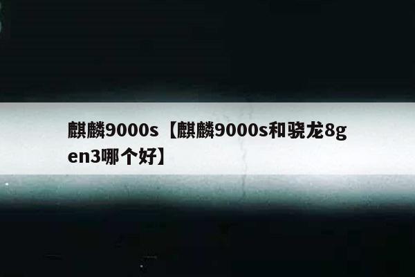 麒麟9000s【麒麟9000s和骁龙8gen3哪个好】