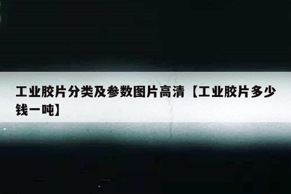 工业胶片分类及参数图片高清【工业胶片多少钱一吨】