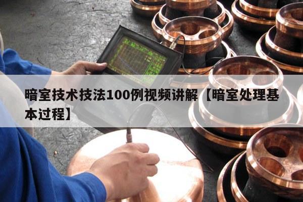 暗室技术技法100例视频讲解【暗室处理基本过程】