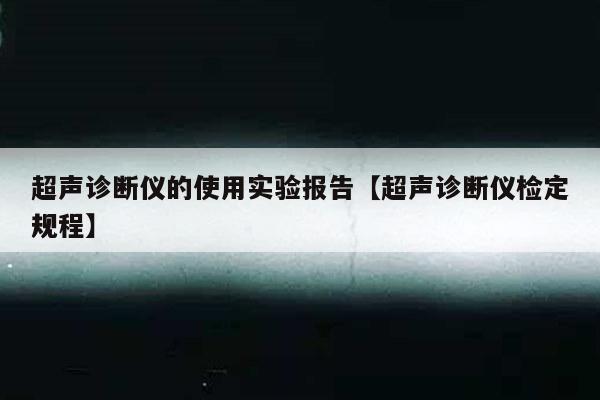 超声诊断仪的使用实验报告【超声诊断仪检定规程】