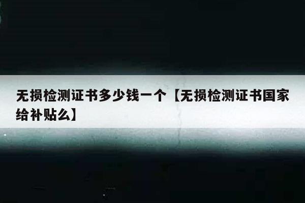 无损检测证书多少钱一个【无损检测证书国家给补贴么】