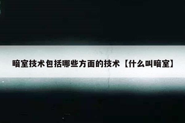 暗室技术包括哪些方面的技术【什么叫暗室】