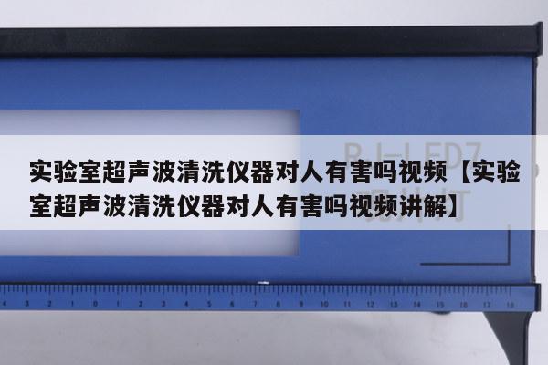 实验室超声波清洗仪器对人有害吗视频【实验室超声波清洗仪器对人有害吗视频讲解】