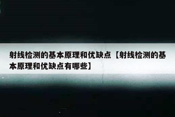 射线检测的基本原理和优缺点【射线检测的基本原理和优缺点有哪些】