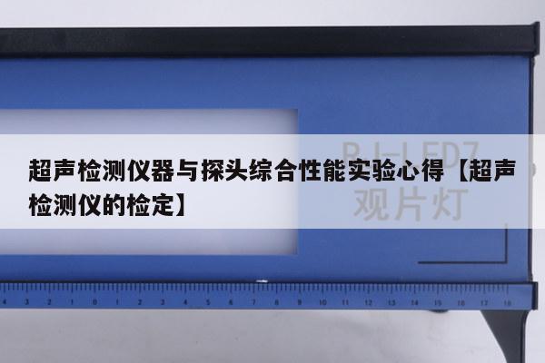 超声检测仪器与探头综合性能实验心得【超声检测仪的检定】