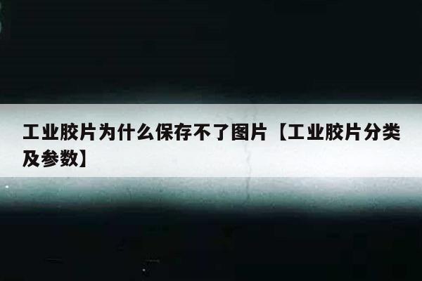 工业胶片为什么保存不了图片【工业胶片分类及参数】