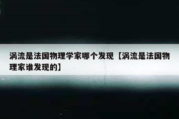 涡流是法国物理学家哪个发现【涡流是法国物理家谁发现的】