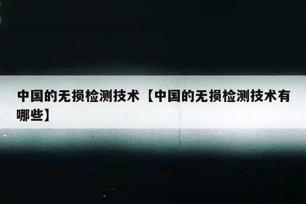 中国的无损检测技术【中国的无损检测技术有哪些】