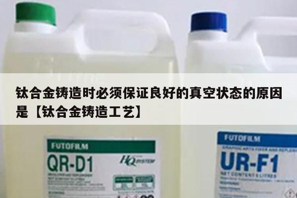 钛合金铸造时必须保证良好的真空状态的原因是【钛合金铸造工艺】