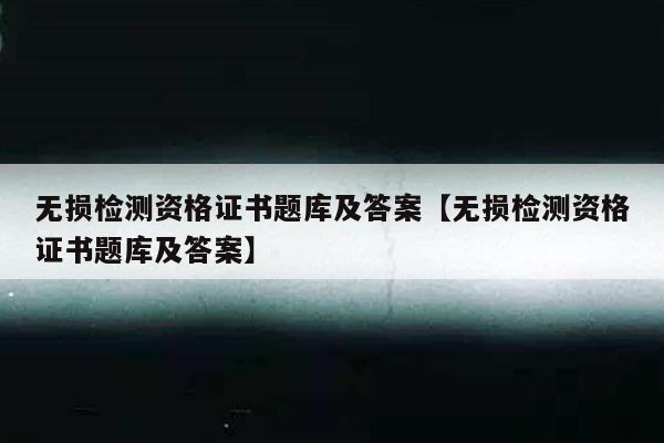 无损检测资格证书题库及答案【无损检测资格证书题库及答案】