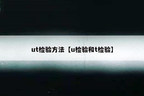 ut检验方法【u检验和t检验】