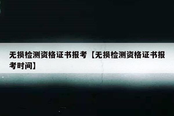 无损检测资格证书报考【无损检测资格证书报考时间】