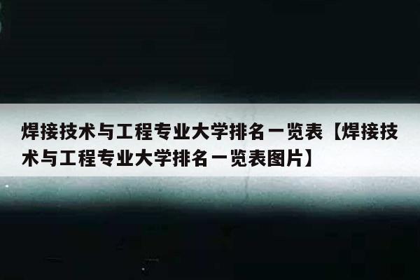 焊接技术与工程专业大学排名一览表【焊接技术与工程专业大学排名一览表图片】