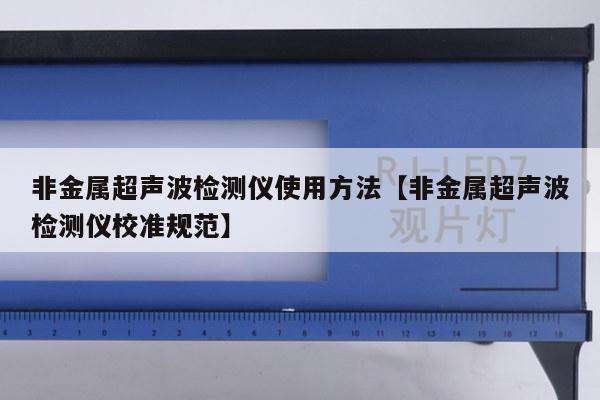 非金属超声波检测仪使用方法【非金属超声波检测仪校准规范】