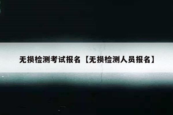 无损检测考试报名【无损检测人员报名】