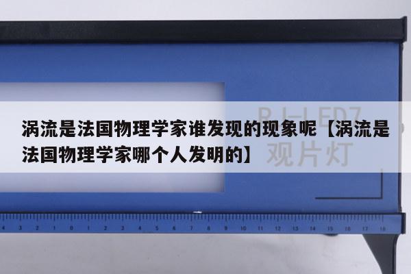 涡流是法国物理学家谁发现的现象呢【涡流是法国物理学家哪个人发明的】