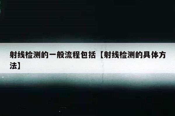 射线检测的一般流程包括【射线检测的具体方法】