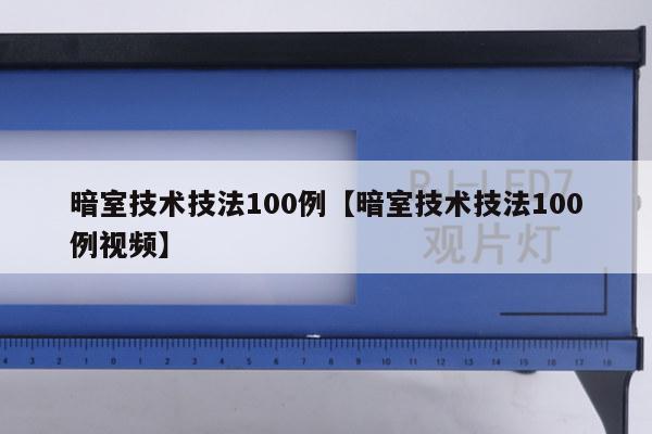 暗室技术技法100例【暗室技术技法100例视频】