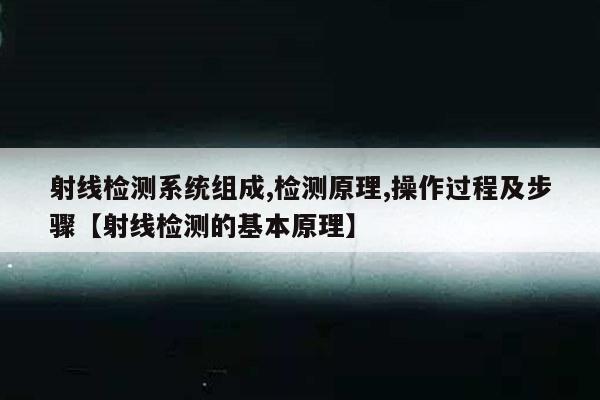 射线检测系统组成,检测原理,操作过程及步骤【射线检测的基本原理】