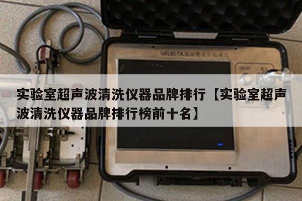 实验室超声波清洗仪器品牌排行【实验室超声波清洗仪器品牌排行榜前十名】