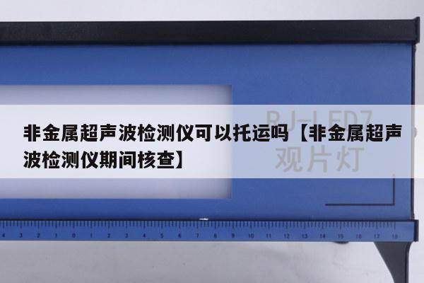 非金属超声波检测仪可以托运吗【非金属超声波检测仪期间核查】