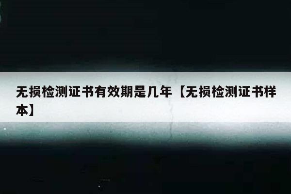 无损检测证书有效期是几年【无损检测证书样本】