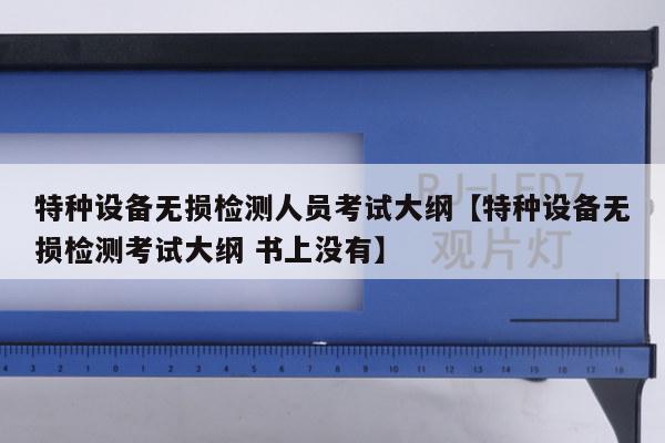 特种设备无损检测人员考试大纲【特种设备无损检测考试大纲 书上没有】