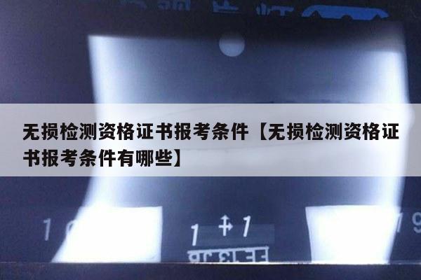 无损检测资格证书报考条件【无损检测资格证书报考条件有哪些】