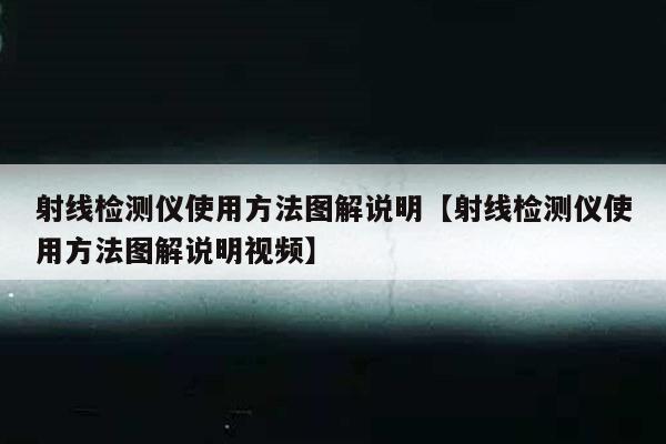 射线检测仪使用方法图解说明【射线检测仪使用方法图解说明视频】