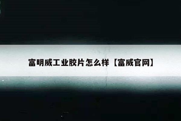 富明威工业胶片怎么样【富威官网】