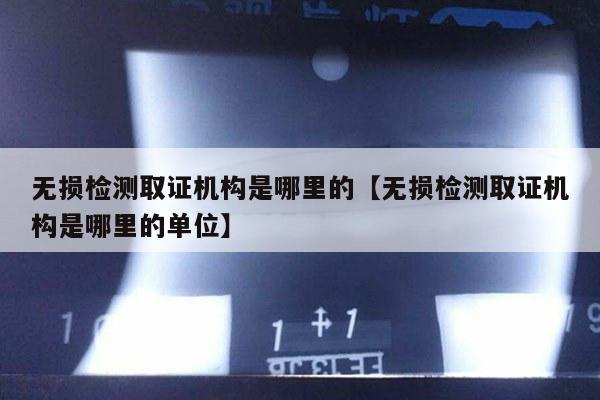 无损检测取证机构是哪里的【无损检测取证机构是哪里的单位】