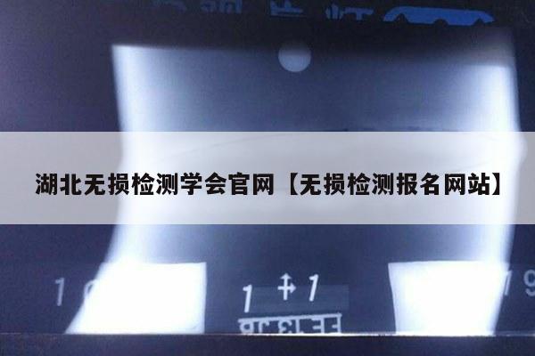 湖北无损检测学会官网【无损检测报名网站】