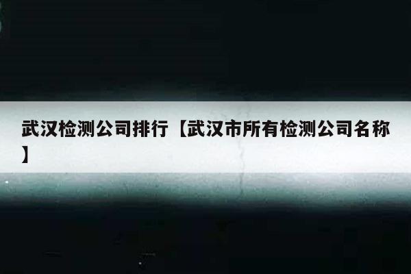 武汉检测公司排行【武汉市所有检测公司名称】