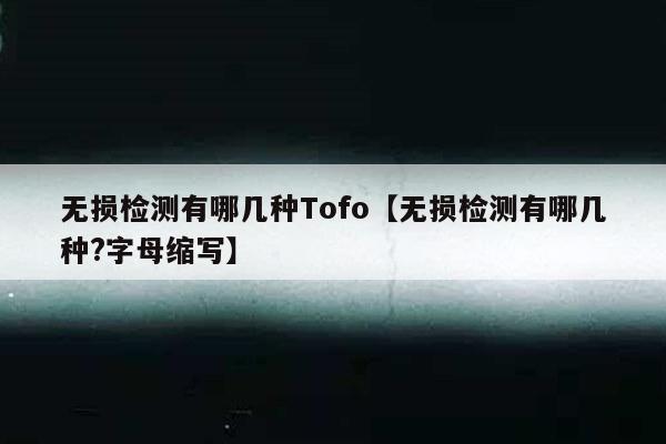 无损检测有哪几种Tofo【无损检测有哪几种?字母缩写】