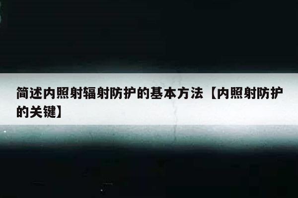 简述内照射辐射防护的基本方法【内照射防护的关键】