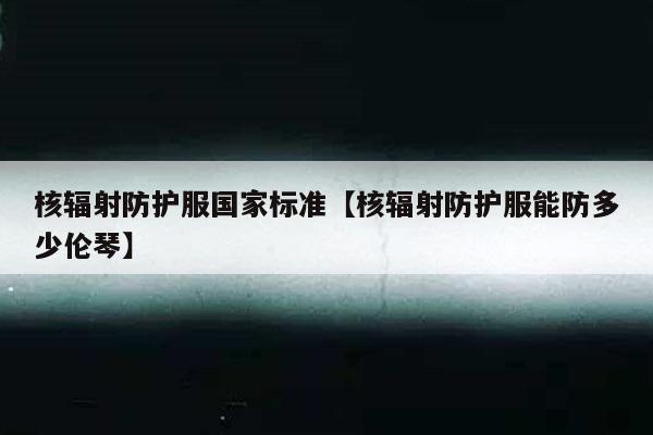 核辐射防护服国家标准【核辐射防护服能防多少伦琴】