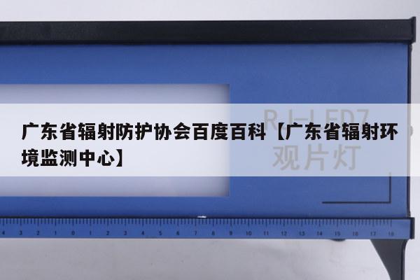 广东省辐射防护协会百度百科【广东省辐射环境监测中心】