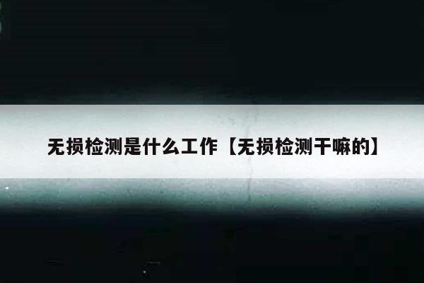 无损检测是什么工作【无损检测干嘛的】