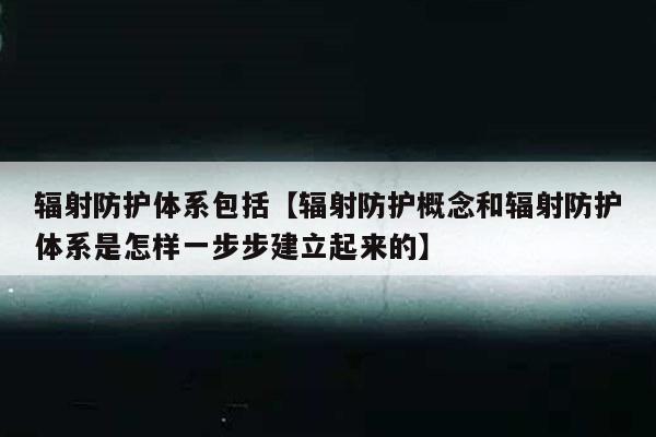 辐射防护体系包括【辐射防护概念和辐射防护体系是怎样一步步建立起来的】