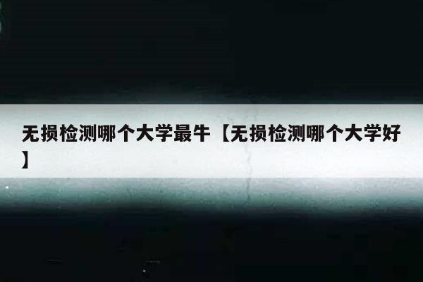 无损检测哪个大学最牛【无损检测哪个大学好】