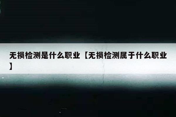 无损检测是什么职业【无损检测属于什么职业】