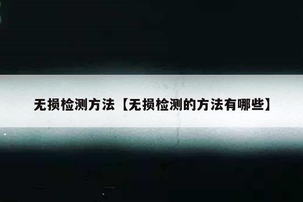 无损检测方法【无损检测的方法有哪些】